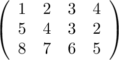 \begin{displaymath}
\left(\begin{array}{cccc}
1 & 2 & 3 & 4\\
5 & 4 & 3 & 2\\
8 & 7 & 6 & 5
\end{array}\right)
\end{displaymath}% WIDTH=239 HEIGHT=121 