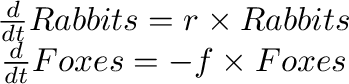 \begin{displaymath}
\begin{array}{c}
\frac{d}{dt}Rabbits=r\times Rabbits\\
\frac{d}{dt}Foxes=-f\times Foxes
\end{array}\end{displaymath}% WIDTH=349 HEIGHT=84 