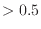 $>0.5$