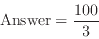 \begin{displaymath}
\mathrm{Answer}=\frac{100}{3}
\end{displaymath}